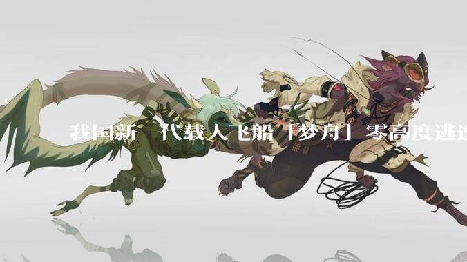 我国新一代载人飞船「梦舟」零高度逃逸飞行试验成功，该实验有怎样的意义？「梦舟」在未来会发挥哪些作用？